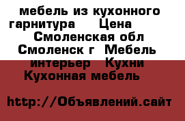   мебель из кухонного гарнитура:  › Цена ­ 1 000 - Смоленская обл., Смоленск г. Мебель, интерьер » Кухни. Кухонная мебель   